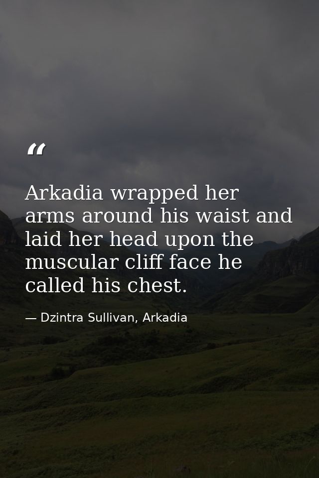 Arkadia wrapped her arms around his waist and laid her head upon the muscular cliff face he called his chest. — Dzintra Sullivan, Arkadia
