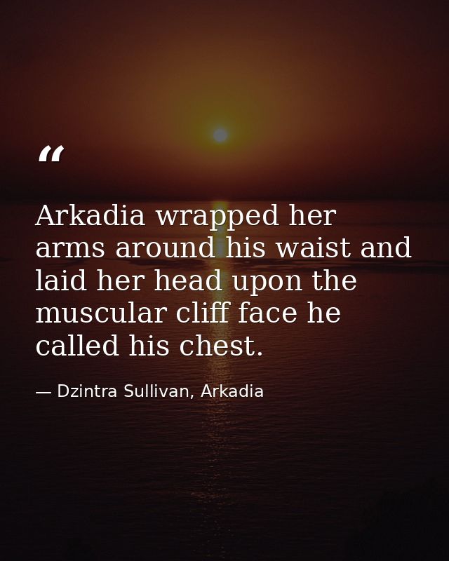 Arkadia wrapped her arms around his waist and laid her head upon the muscular cliff face he called his chest. — Dzintra Sullivan, Arkadia