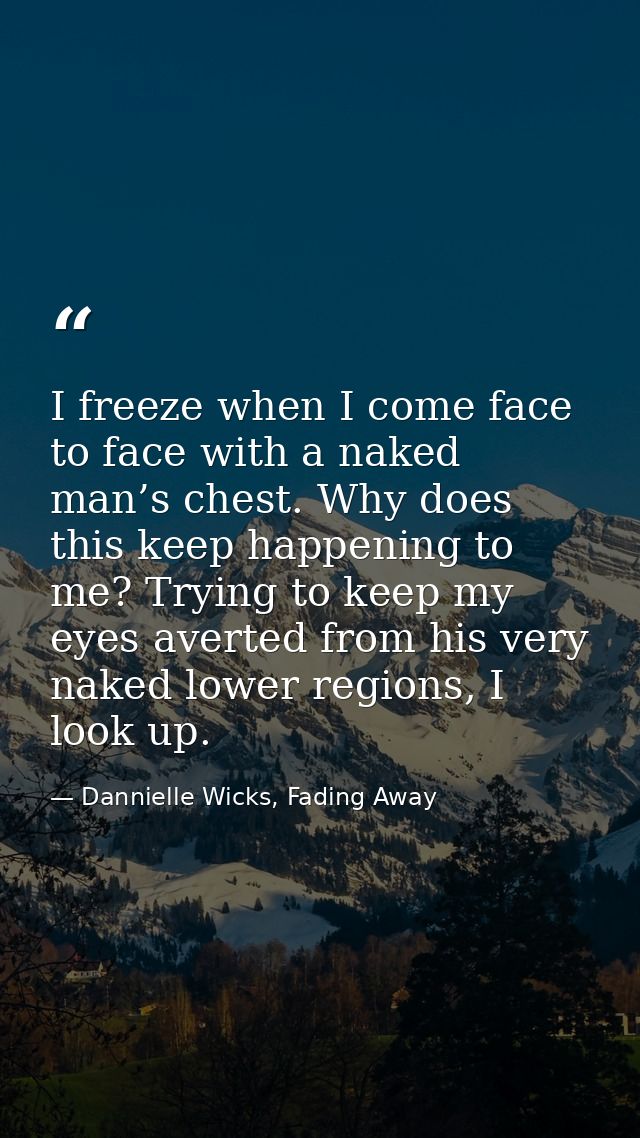 I freeze when I come face to face with a naked man’s chest. Why does this keep happening to me? Trying to keep my eyes a — Dannielle Wicks, Fading Away