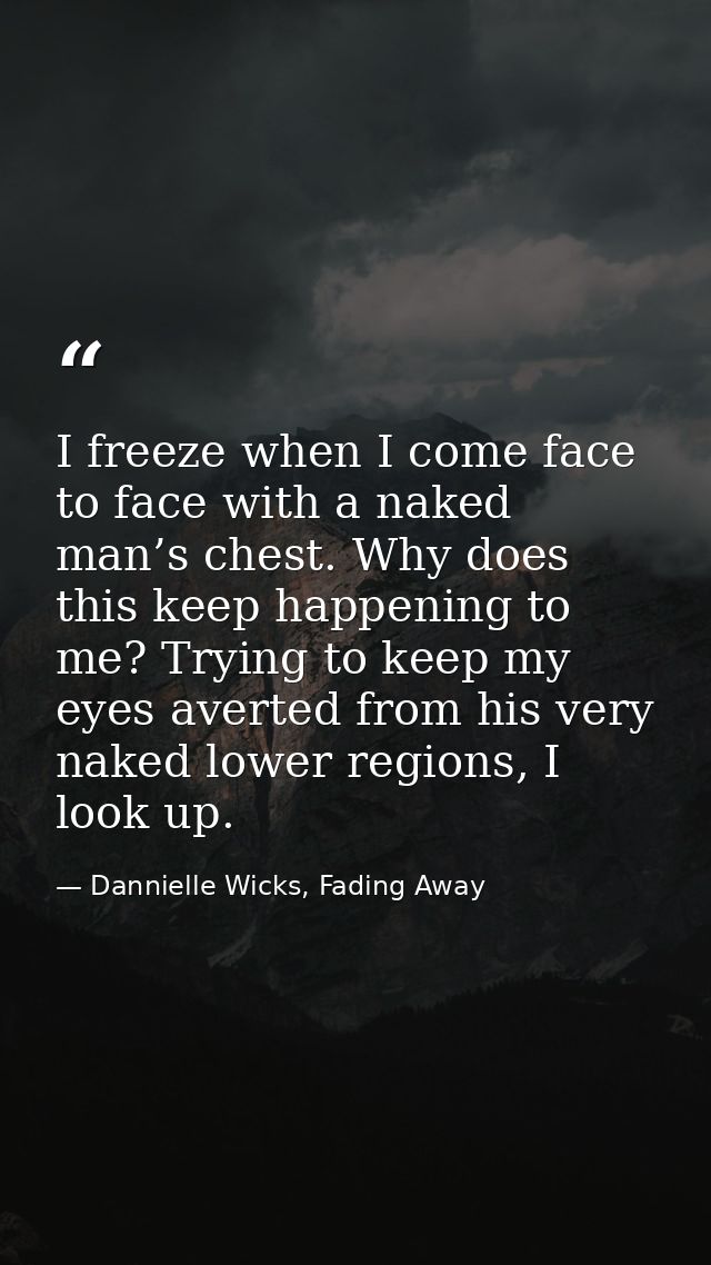 I freeze when I come face to face with a naked man’s chest. Why does this keep happening to me? Trying to keep my eyes a — Dannielle Wicks, Fading Away