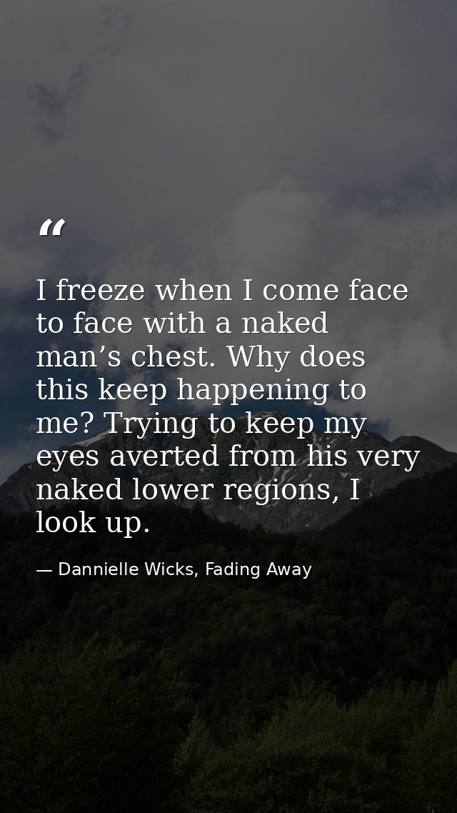 I freeze when I come face to face with a naked man’s chest. Why does this keep happening to me? Trying to keep my eyes a — Dannielle Wicks, Fading Away