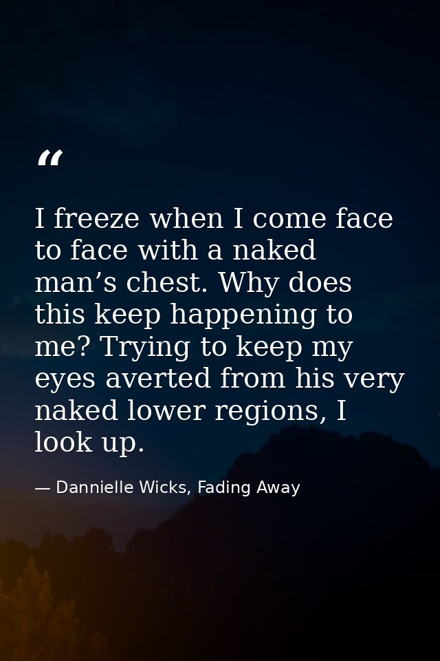 I freeze when I come face to face with a naked man’s chest. Why does this keep happening to me? Trying to keep my eyes a — Dannielle Wicks, Fading Away