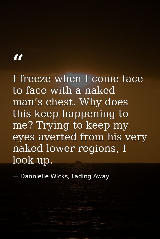 I freeze when I come face to face with a naked man’s chest. Why does this keep happening to me? Trying to keep my eyes a — Dannielle Wicks, Fading Away