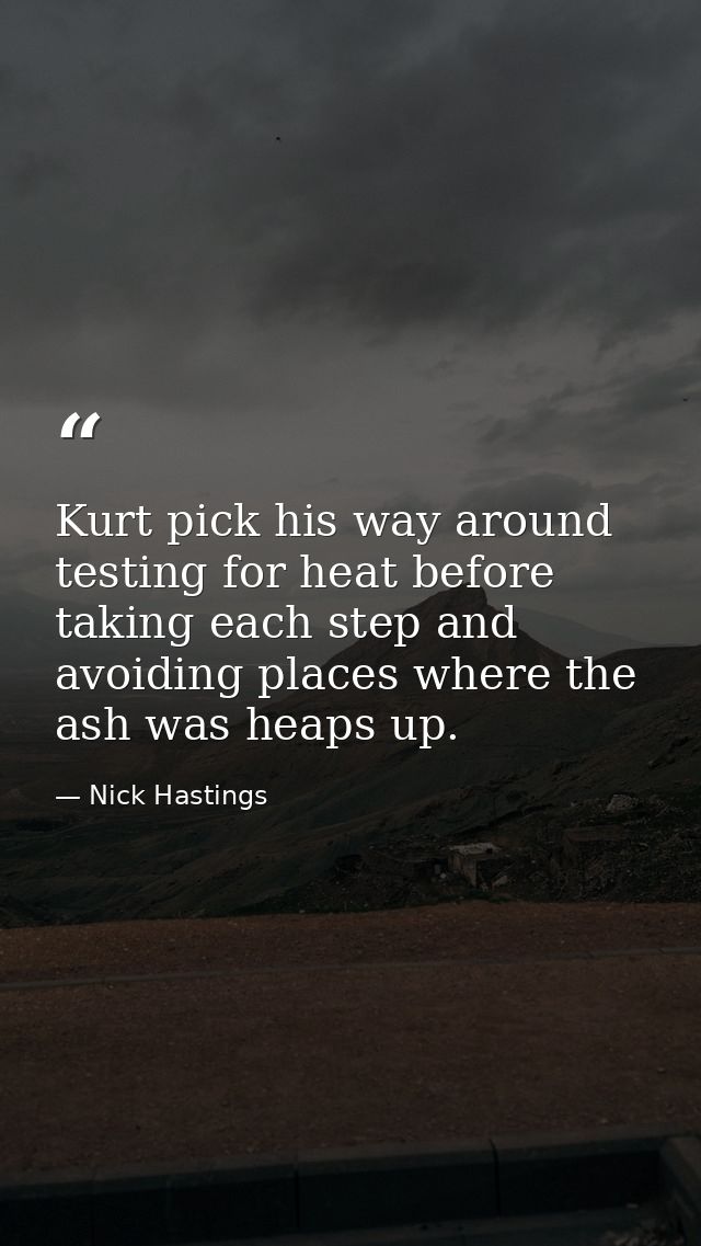 Kurt pick his way around testing for heat before taking each step and avoiding places where the ash was heaps up. — Nick Hastings