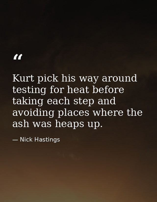 Kurt pick his way around testing for heat before taking each step and avoiding places where the ash was heaps up. — Nick Hastings