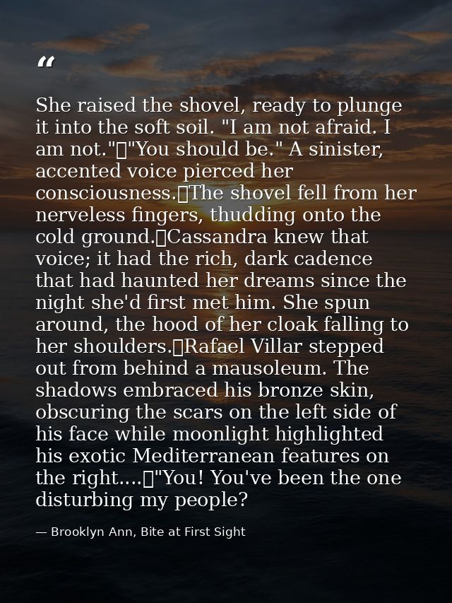 She raised the shovel, ready to plunge it into the soft soil. "I am not afraid. I am not."	"You should be." A sinister,  — Brooklyn Ann, Bite at First Sight