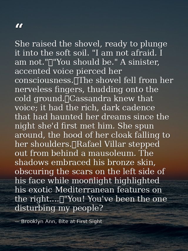She raised the shovel, ready to plunge it into the soft soil. "I am not afraid. I am not."	"You should be." A sinister,  — Brooklyn Ann, Bite at First Sight