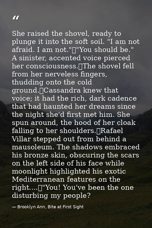 She raised the shovel, ready to plunge it into the soft soil. "I am not afraid. I am not."	"You should be." A sinister,  — Brooklyn Ann, Bite at First Sight