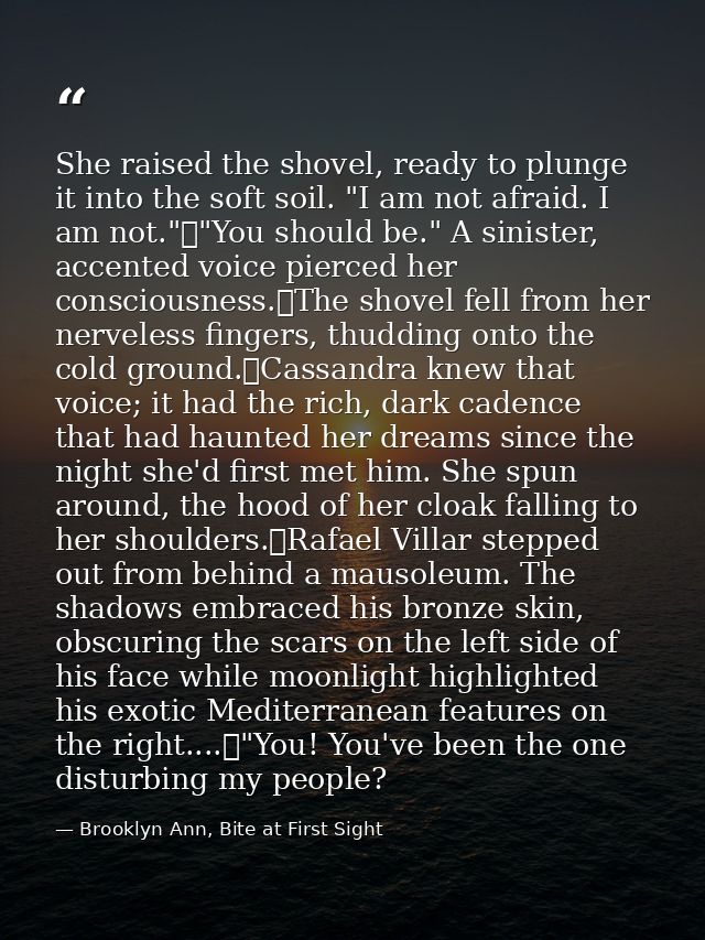 She raised the shovel, ready to plunge it into the soft soil. "I am not afraid. I am not."	"You should be." A sinister,  — Brooklyn Ann, Bite at First Sight