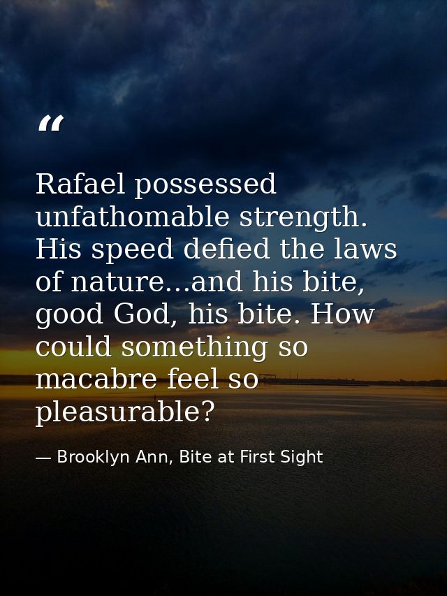 Rafael possessed unfathomable strength. His speed defied the laws of nature...and his bite, good God, his bite. How coul — Brooklyn Ann, Bite at First Sight