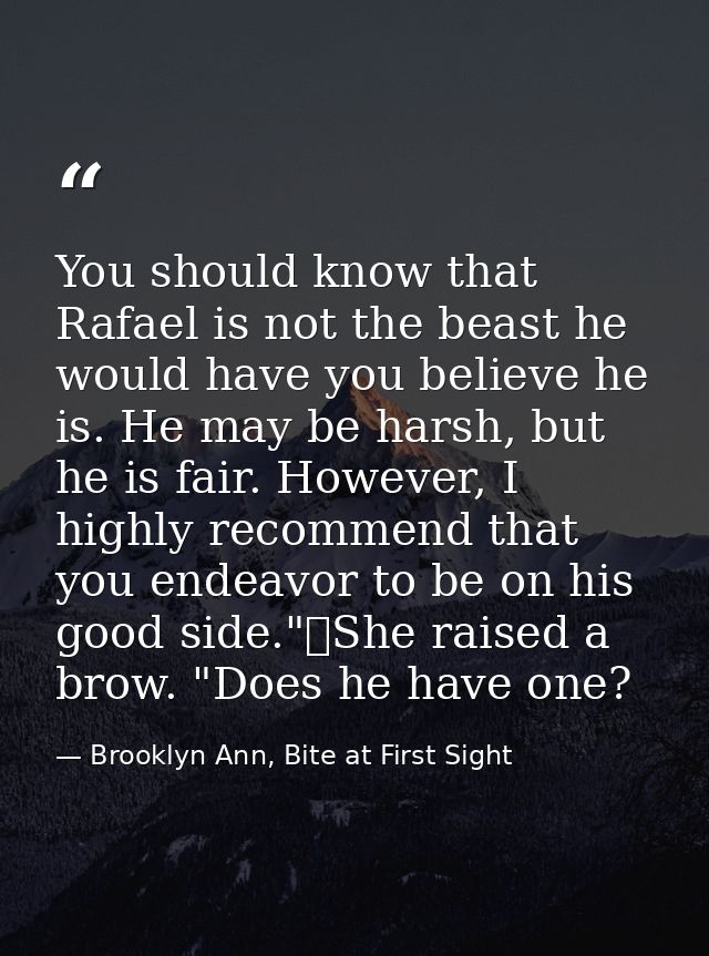 You should know that Rafael is not the beast he would have you believe he is. He may be harsh, but he is fair. However,  — Brooklyn Ann, Bite at First Sight