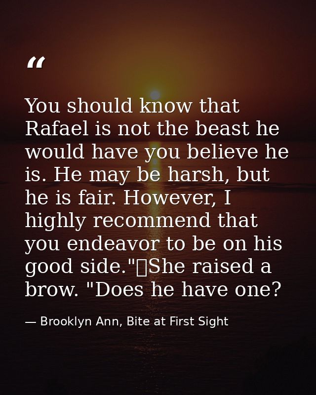 You should know that Rafael is not the beast he would have you believe he is. He may be harsh, but he is fair. However,  — Brooklyn Ann, Bite at First Sight
