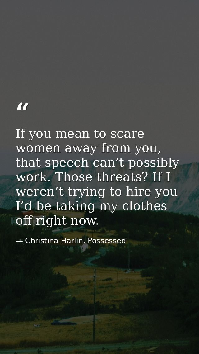 If you mean to scare women away from you, that speech can’t possibly work. Those threats? If I weren’t trying to hire yo — Christina Harlin, Possessed