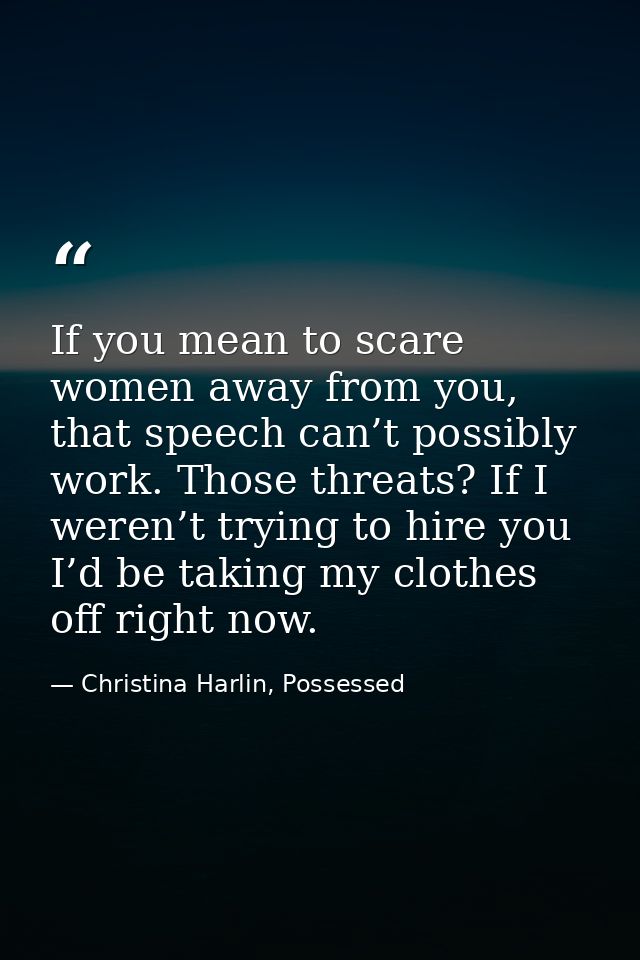 If you mean to scare women away from you, that speech can’t possibly work. Those threats? If I weren’t trying to hire yo — Christina Harlin, Possessed