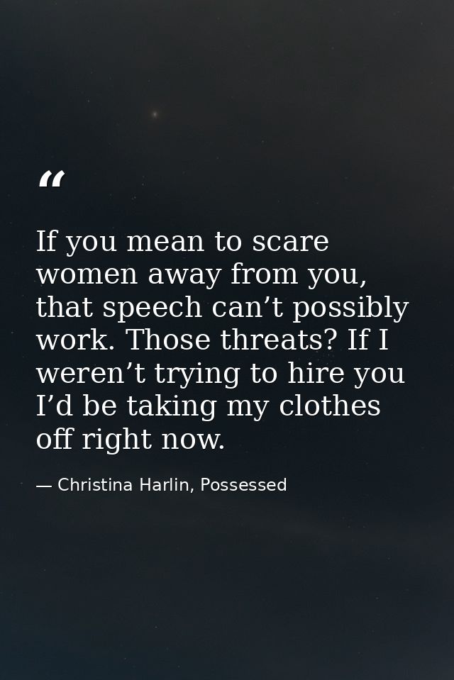 If you mean to scare women away from you, that speech can’t possibly work. Those threats? If I weren’t trying to hire yo — Christina Harlin, Possessed