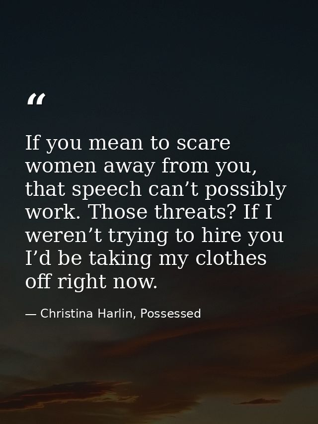 If you mean to scare women away from you, that speech can’t possibly work. Those threats? If I weren’t trying to hire yo — Christina Harlin, Possessed