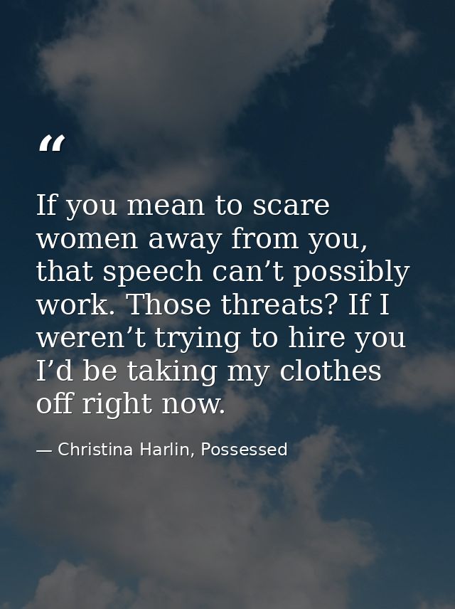 If you mean to scare women away from you, that speech can’t possibly work. Those threats? If I weren’t trying to hire yo — Christina Harlin, Possessed