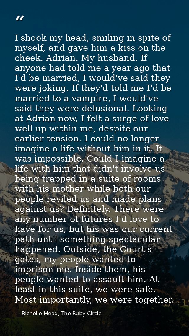 I shook my head, smiling in spite of myself, and gave him a kiss on the cheek. Adrian. My husband. If anyone had told me — Richelle Mead, The Ruby Circle