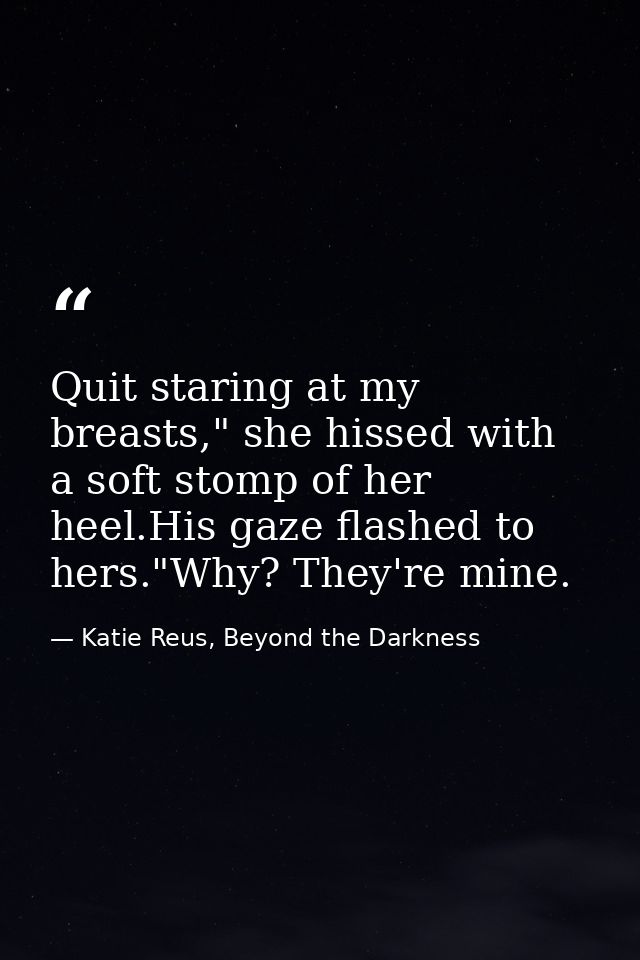 Quit staring at my breasts," she hissed with a soft stomp of her heel.His gaze flashed to hers."Why? They're mine. — Katie Reus, Beyond the Darkness