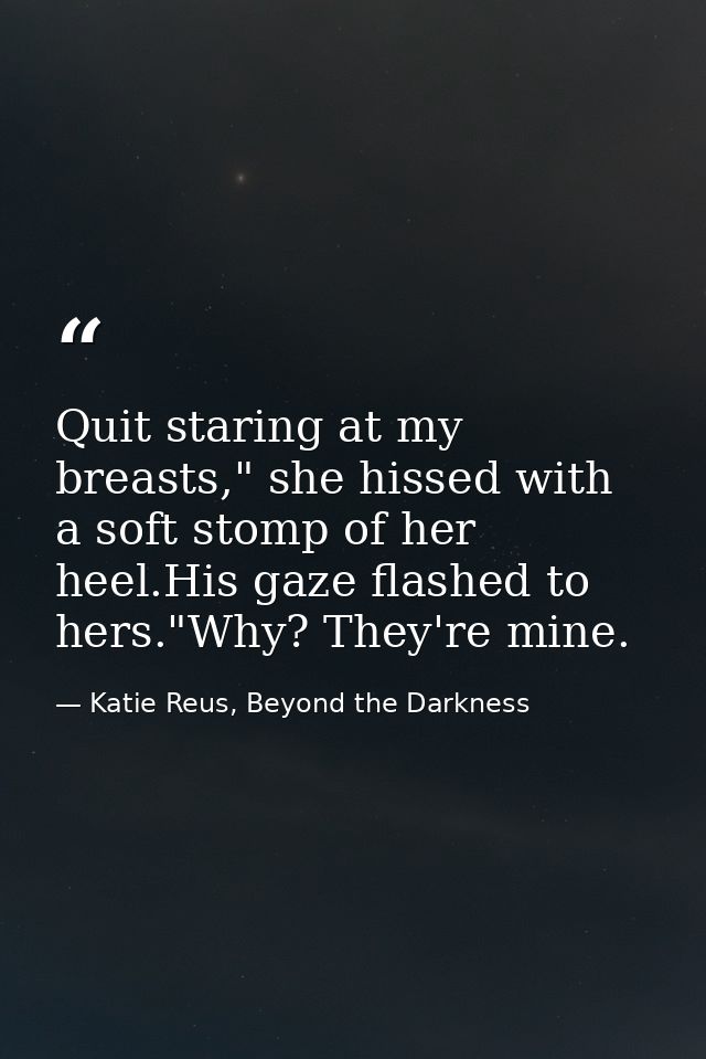 Quit staring at my breasts," she hissed with a soft stomp of her heel.His gaze flashed to hers."Why? They're mine. — Katie Reus, Beyond the Darkness