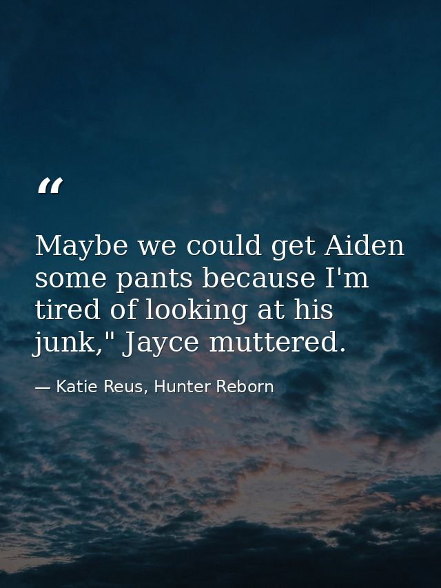 Maybe we could get Aiden some pants because I'm tired of looking at his junk," Jayce muttered. — Katie Reus, Hunter Reborn