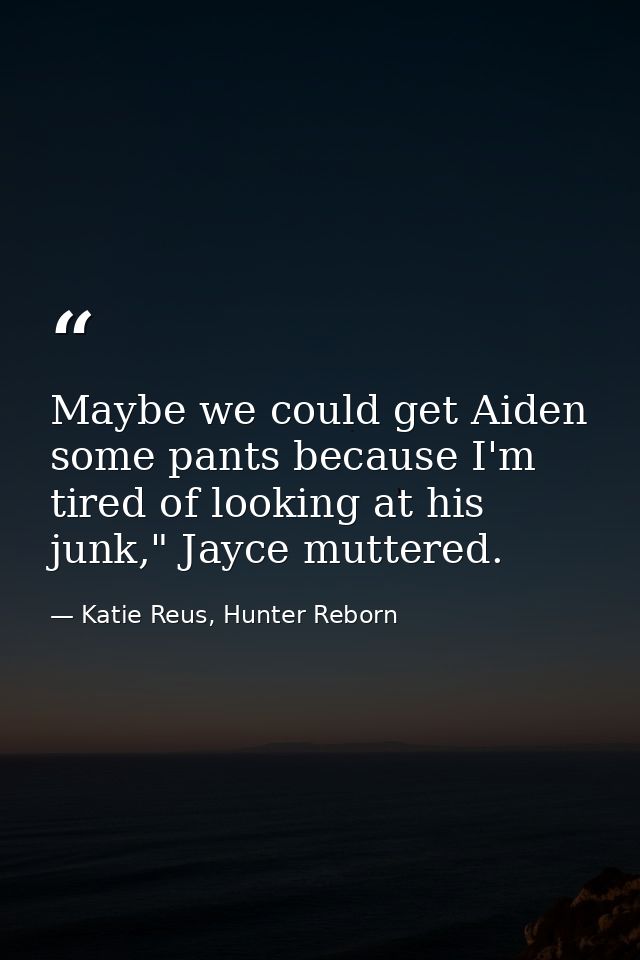 Maybe we could get Aiden some pants because I'm tired of looking at his junk," Jayce muttered. — Katie Reus, Hunter Reborn