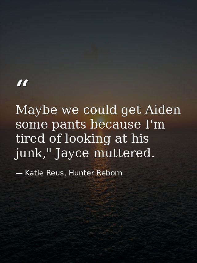 Maybe we could get Aiden some pants because I'm tired of looking at his junk," Jayce muttered. — Katie Reus, Hunter Reborn