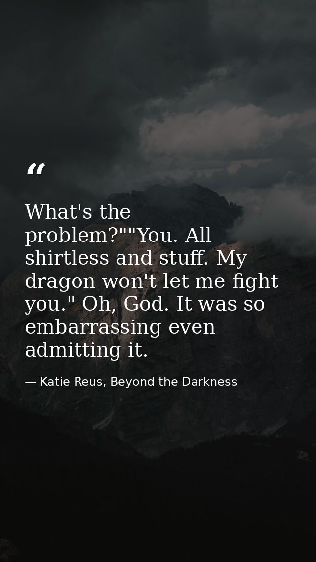 What's the problem?""You. All shirtless and stuff. My dragon won't let me fight you." Oh, God. It was so embarrassing ev — Katie Reus, Beyond the Darkness