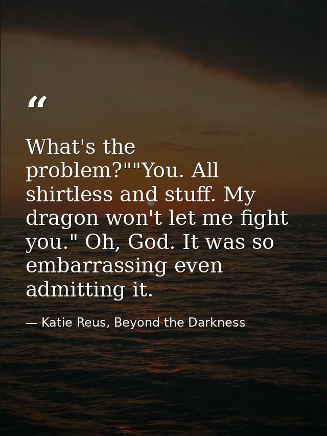 What's the problem?""You. All shirtless and stuff. My dragon won't let me fight you." Oh, God. It was so embarrassing ev — Katie Reus, Beyond the Darkness