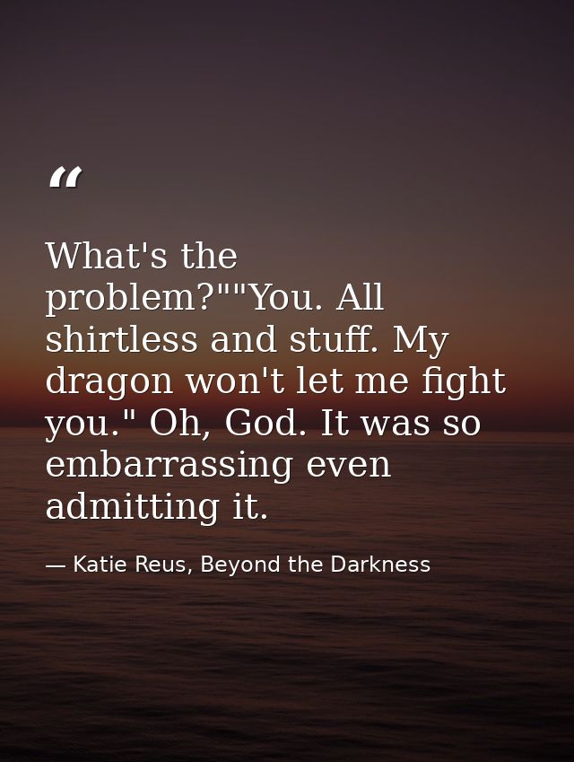 What's the problem?""You. All shirtless and stuff. My dragon won't let me fight you." Oh, God. It was so embarrassing ev — Katie Reus, Beyond the Darkness