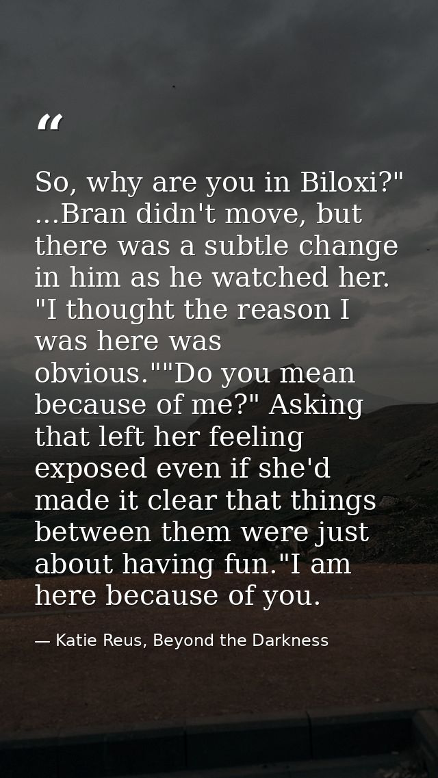 So, why are you in Biloxi?" ...Bran didn't move, but there was a subtle change in him as he watched her. "I thought the  — Katie Reus, Beyond the Darkness
