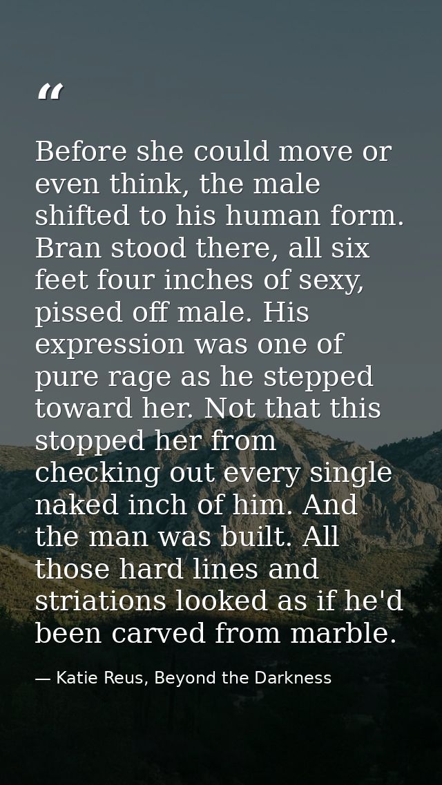 Before she could move or even think, the male shifted to his human form. Bran stood there, all six feet four inches of s — Katie Reus, Beyond the Darkness