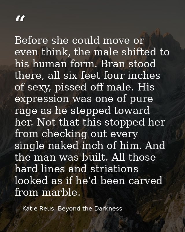 Before she could move or even think, the male shifted to his human form. Bran stood there, all six feet four inches of s — Katie Reus, Beyond the Darkness
