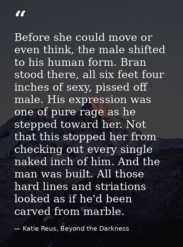 Before she could move or even think, the male shifted to his human form. Bran stood there, all six feet four inches of s — Katie Reus, Beyond the Darkness