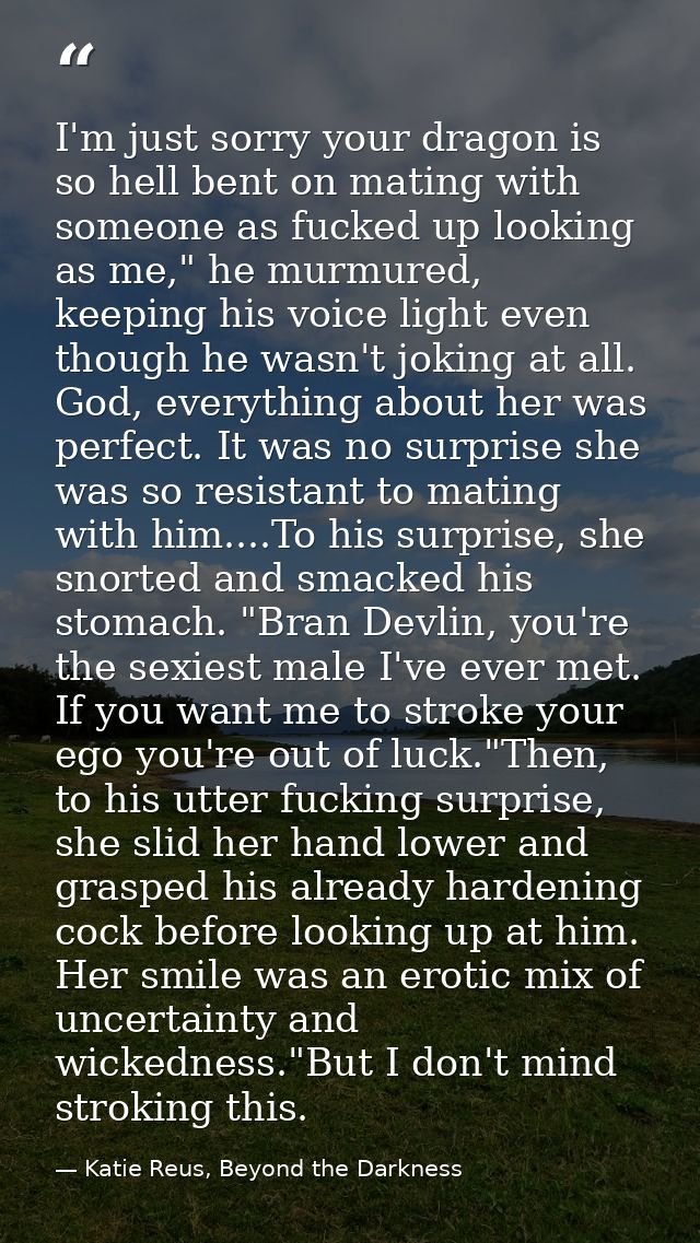 I'm just sorry your dragon is so hell bent on mating with someone as fucked up looking as me," he murmured, keeping his  — Katie Reus, Beyond the Darkness