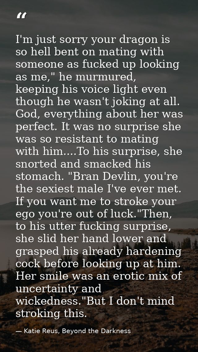 I'm just sorry your dragon is so hell bent on mating with someone as fucked up looking as me," he murmured, keeping his  — Katie Reus, Beyond the Darkness