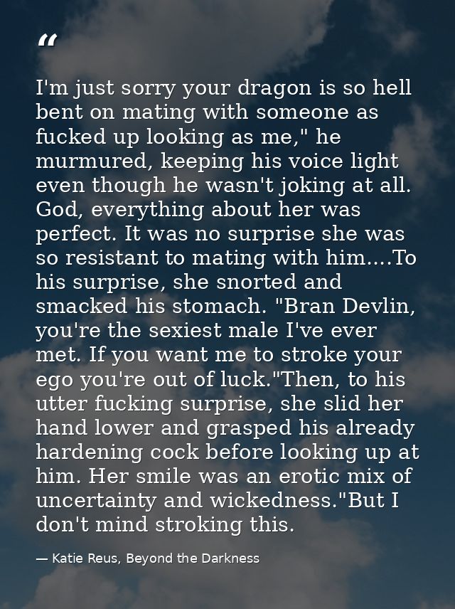 I'm just sorry your dragon is so hell bent on mating with someone as fucked up looking as me," he murmured, keeping his  — Katie Reus, Beyond the Darkness