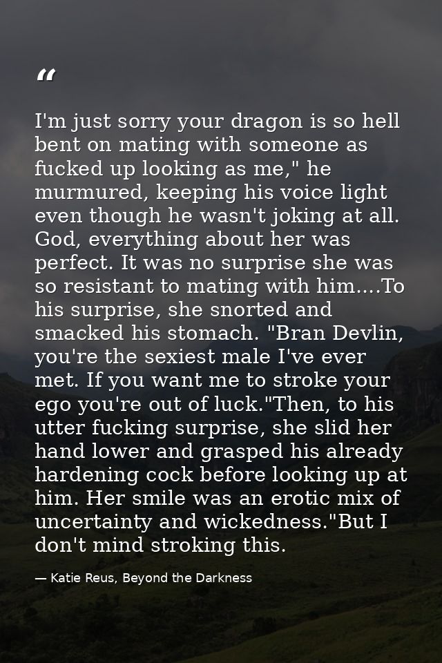 I'm just sorry your dragon is so hell bent on mating with someone as fucked up looking as me," he murmured, keeping his  — Katie Reus, Beyond the Darkness