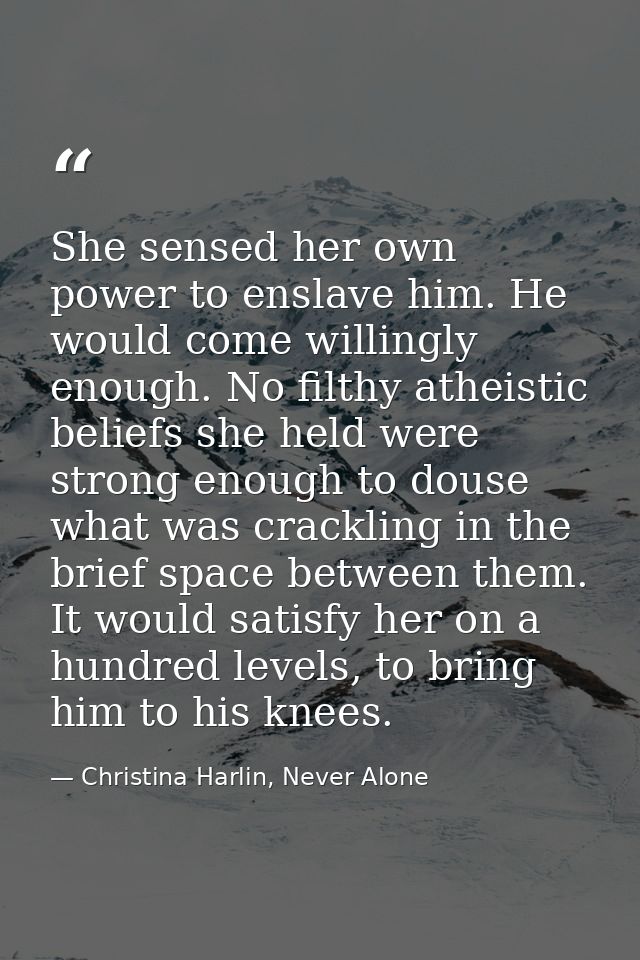 She sensed her own power to enslave him. He would come willingly enough. No filthy atheistic beliefs she held were stron — Christina Harlin, Never Alone