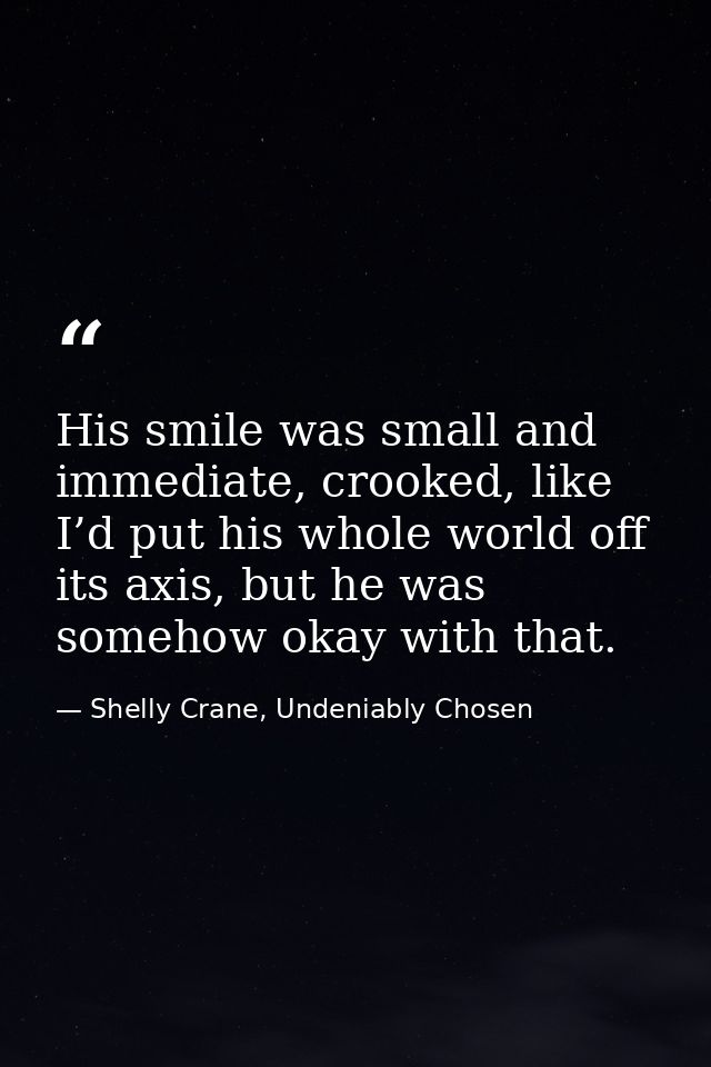 His smile was small and immediate, crooked, like I’d put his whole world off its axis, but he was somehow okay with that — Shelly Crane, Undeniably Chosen