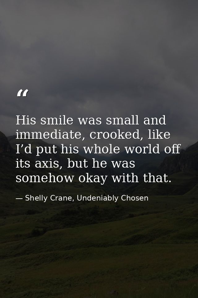 His smile was small and immediate, crooked, like I’d put his whole world off its axis, but he was somehow okay with that — Shelly Crane, Undeniably Chosen