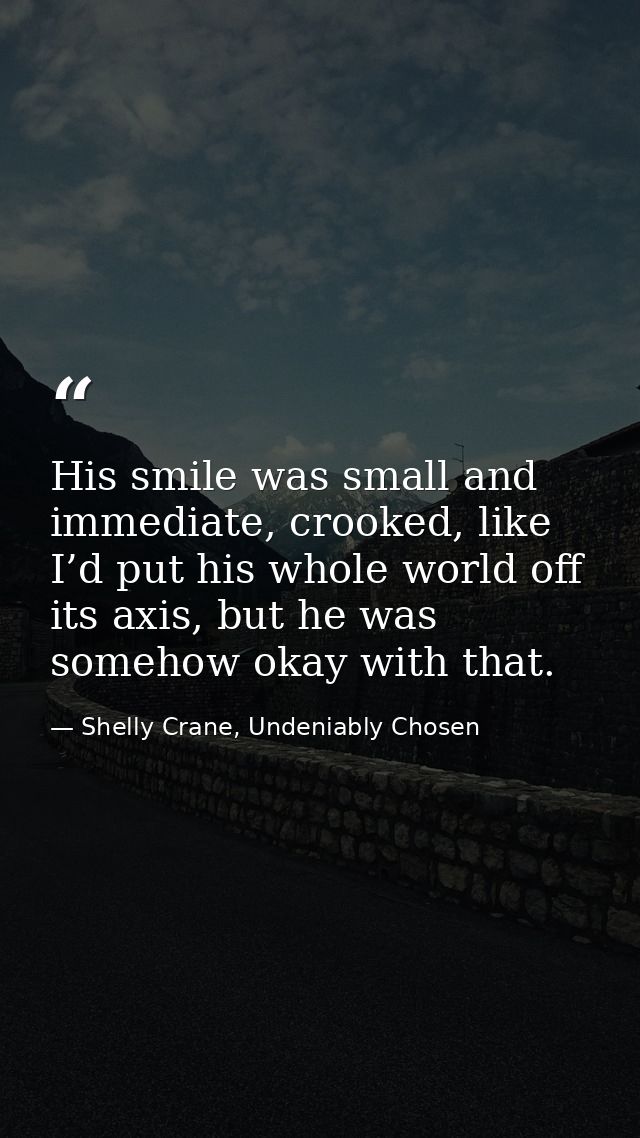 His smile was small and immediate, crooked, like I’d put his whole world off its axis, but he was somehow okay with that — Shelly Crane, Undeniably Chosen