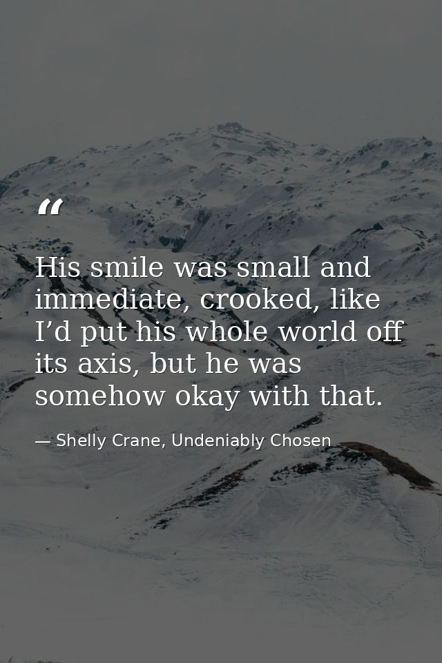 His smile was small and immediate, crooked, like I’d put his whole world off its axis, but he was somehow okay with that — Shelly Crane, Undeniably Chosen