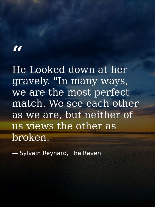 He Looked down at her gravely. "In many ways, we are the most perfect match. We see each other as we are, but neither of — Sylvain Reynard, The Raven