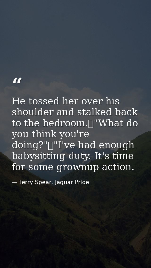 He tossed her over his shoulder and stalked back to the bedroom.	"What do you think you're doing?"	"I've had enough baby — Terry Spear, Jaguar Pride
