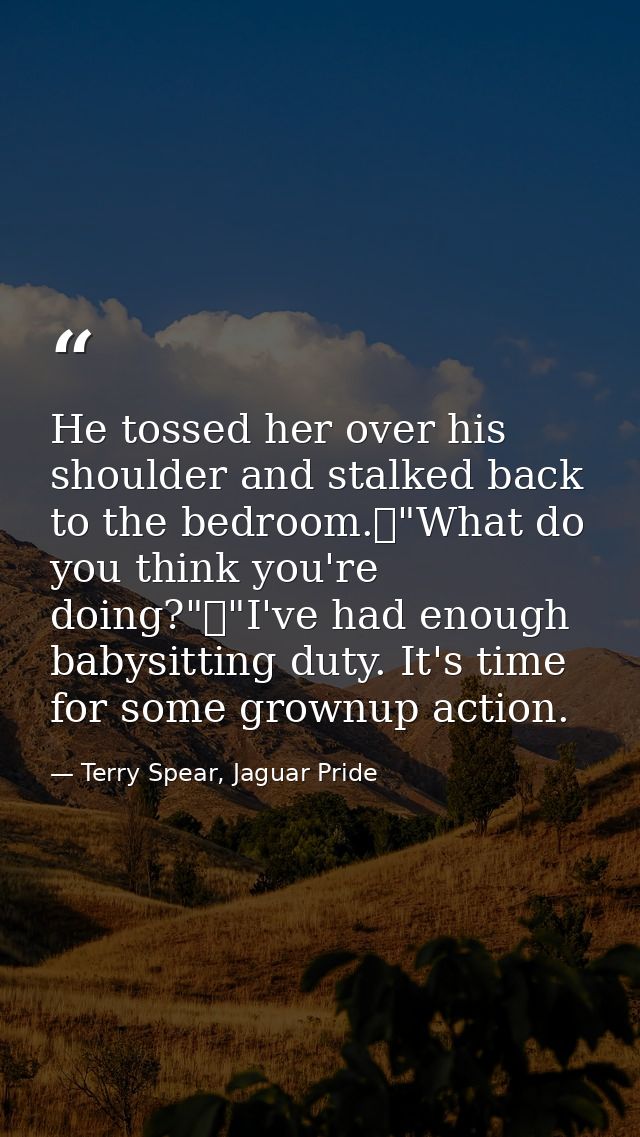 He tossed her over his shoulder and stalked back to the bedroom.	"What do you think you're doing?"	"I've had enough baby — Terry Spear, Jaguar Pride