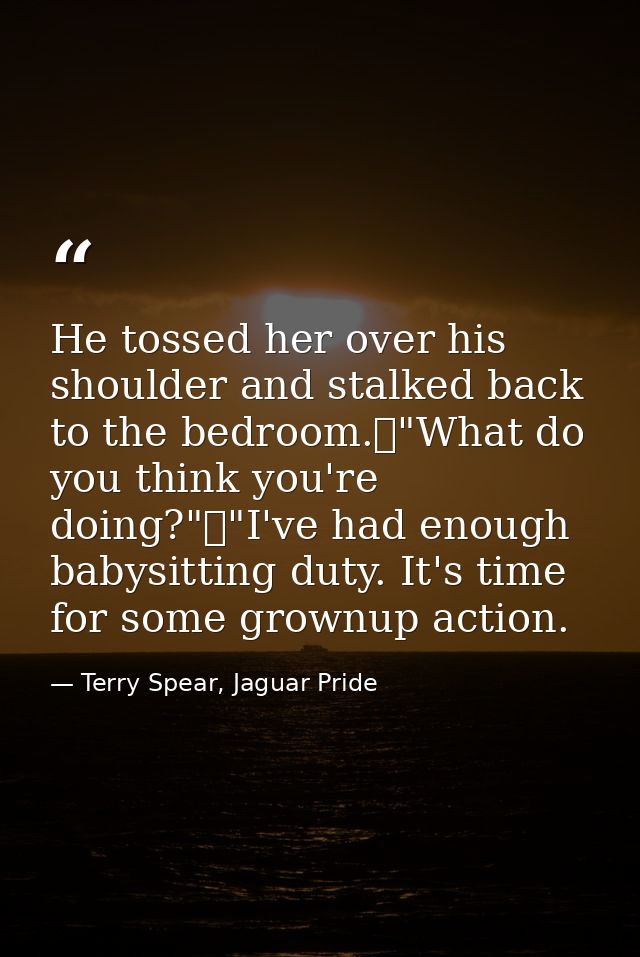 He tossed her over his shoulder and stalked back to the bedroom.	"What do you think you're doing?"	"I've had enough baby — Terry Spear, Jaguar Pride