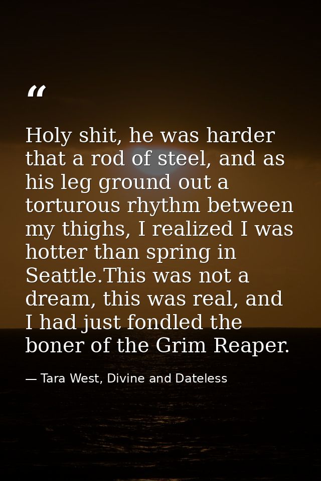 Holy shit, he was harder that a rod of steel, and as his leg ground out a torturous rhythm between my thighs, I realized — Tara West, Divine and Dateless