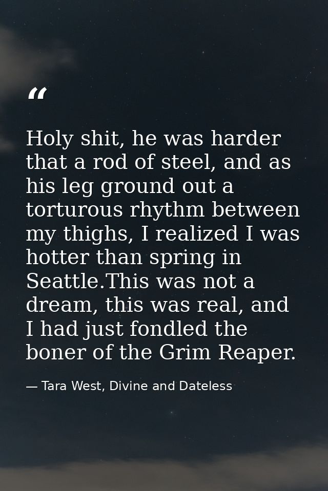 Holy shit, he was harder that a rod of steel, and as his leg ground out a torturous rhythm between my thighs, I realized — Tara West, Divine and Dateless