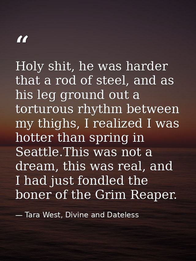 Holy shit, he was harder that a rod of steel, and as his leg ground out a torturous rhythm between my thighs, I realized — Tara West, Divine and Dateless